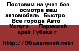 Поставим на учет без осмотра ваш автомобиль. Быстро. - Все города Авто » Услуги   . Пермский край,Губаха г.